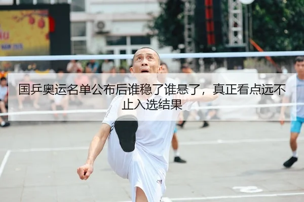 国乒奥运名单公布后谁稳了谁悬了，真正看点远不止入选结果